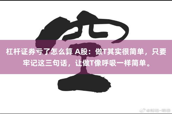 杠杆证券亏了怎么算 A股：做T其实很简单，只要牢记这三句话，让做T像呼吸一样简单。