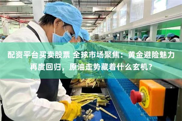 配资平台买卖股票 全球市场聚焦：黄金避险魅力再度回归，原油走势藏着什么玄机？