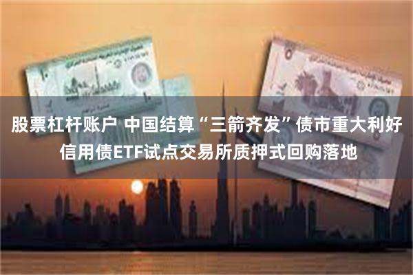 股票杠杆账户 中国结算“三箭齐发”债市重大利好 信用债ETF试点交易所质押式回购落地