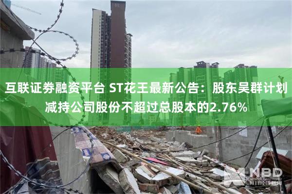 互联证劵融资平台 ST花王最新公告：股东吴群计划减持公司股份不超过总股本的2.76%