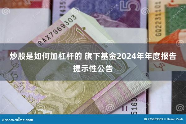 炒股是如何加杠杆的 旗下基金2024年年度报告提示性公告