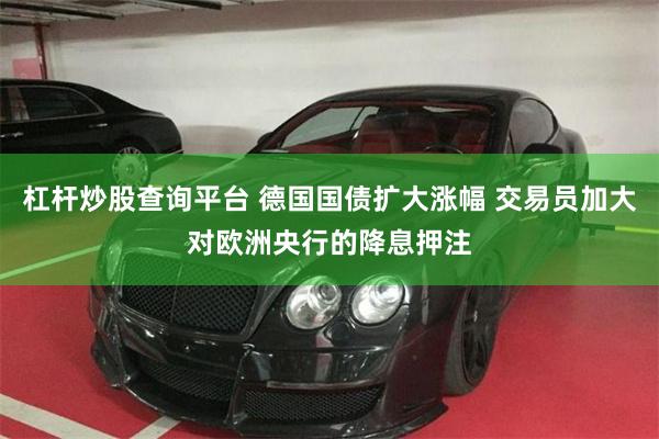杠杆炒股查询平台 德国国债扩大涨幅 交易员加大对欧洲央行的降息押注