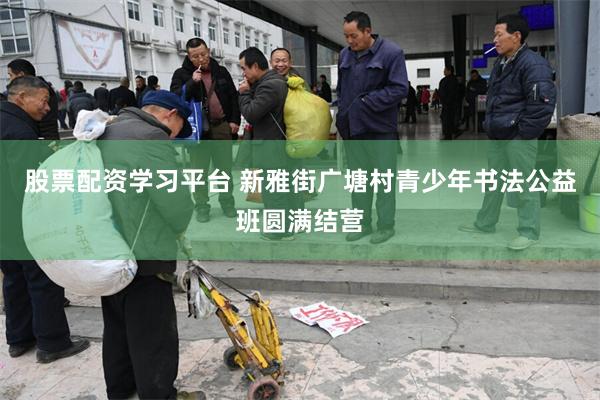 股票配资学习平台 新雅街广塘村青少年书法公益班圆满结营