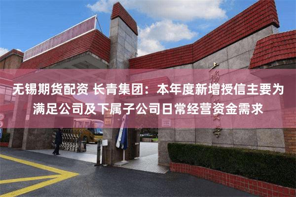 无锡期货配资 长青集团：本年度新增授信主要为满足公司及下属子公司日常经营资金需求