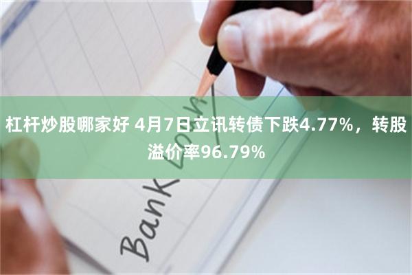 杠杆炒股哪家好 4月7日立讯转债下跌4.77%，转股溢价率96.79%
