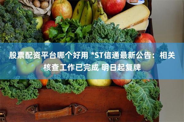 股票配资平台哪个好用 *ST信通最新公告：相关核查工作已完成 明日起复牌