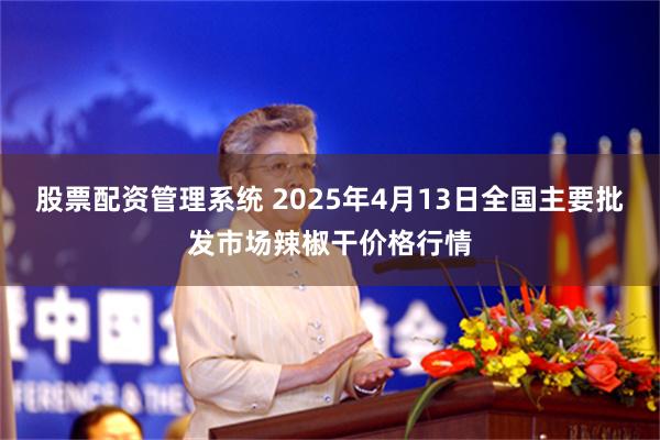 股票配资管理系统 2025年4月13日全国主要批发市场辣椒干价格行情