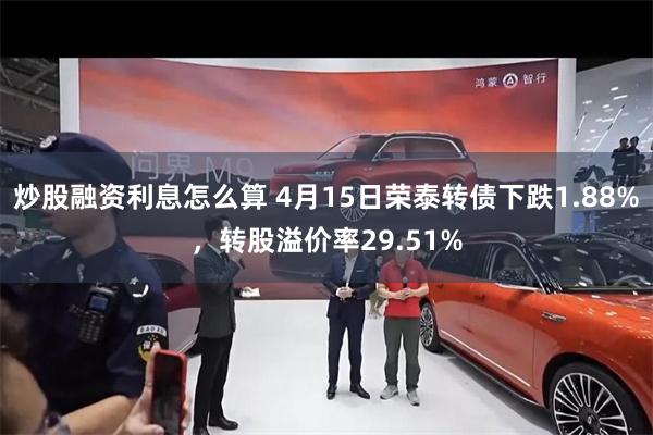 炒股融资利息怎么算 4月15日荣泰转债下跌1.88%，转股溢价率29.51%