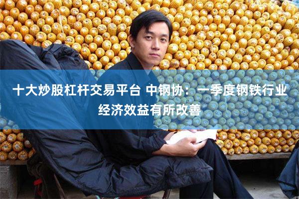 十大炒股杠杆交易平台 中钢协：一季度钢铁行业经济效益有所改善