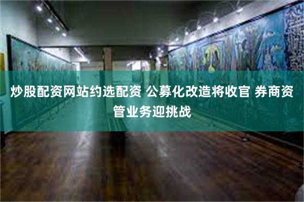 炒股配资网站约选配资 公募化改造将收官 券商资管业务迎挑战