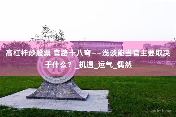 高杠杆炒股票 官路十八弯——浅谈能当官主要取决于什么？_机遇_运气_偶然