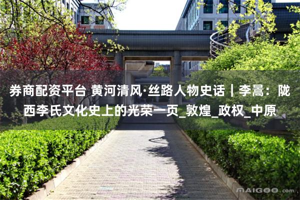券商配资平台 黄河清风·丝路人物史话｜李暠：陇西李氏文化史上的光荣一页_敦煌_政权_中原