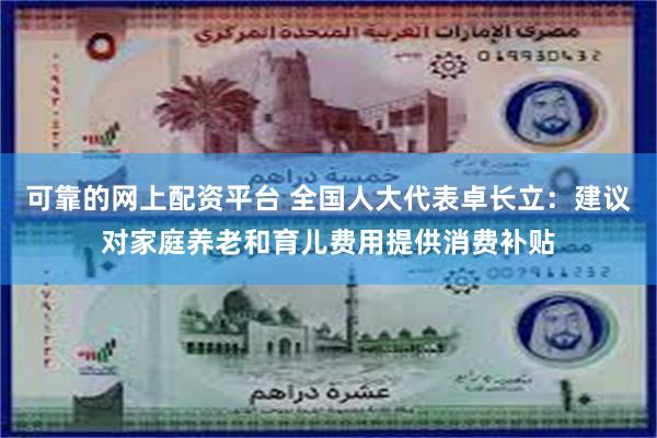 可靠的网上配资平台 全国人大代表卓长立：建议对家庭养老和育儿费用提供消费补贴