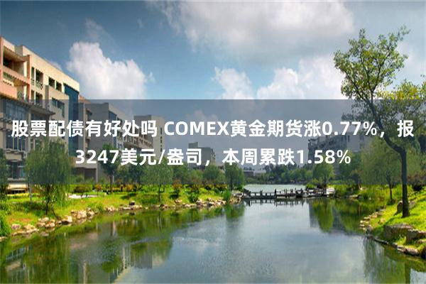 股票配债有好处吗 COMEX黄金期货涨0.77%，报3247美元/盎司，本周累跌1.58%
