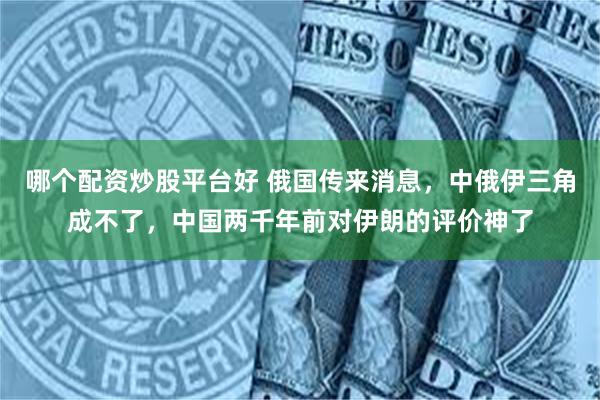 哪个配资炒股平台好 俄国传来消息，中俄伊三角成不了，中国两千年前对伊朗的评价神了