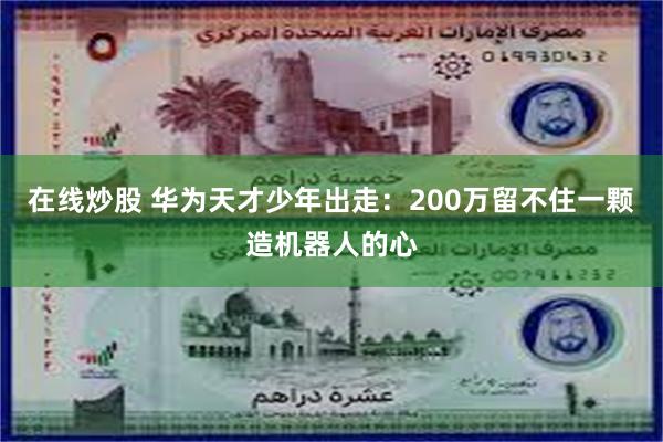 在线炒股 华为天才少年出走：200万留不住一颗造机器人的心