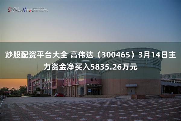 炒股配资平台大全 高伟达（300465）3月14日主力资金净买入5835.26万元