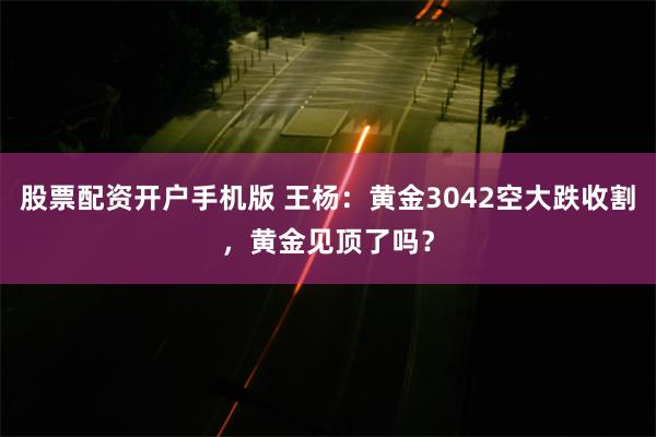 股票配资开户手机版 王杨：黄金3042空大跌收割，黄金见顶了吗？