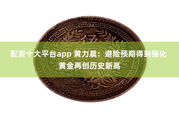 配资十大平台app 黄力晨：避险预期得到强化 黄金再创历史新高