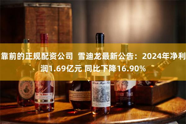 靠前的正规配资公司  雪迪龙最新公告：2024年净利润1.69亿元 同比下降16.90%
