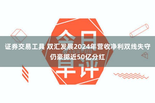 证券交易工具 双汇发展2024年营收净利双线失守仍豪掷近50亿分红