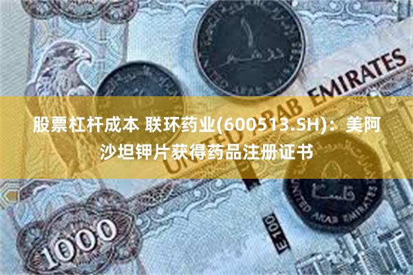 股票杠杆成本 联环药业(600513.SH)：美阿沙坦钾片获得药品注册证书