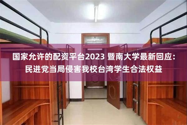 国家允许的配资平台2023 暨南大学最新回应：民进党当局侵害我校台湾学生合法权益