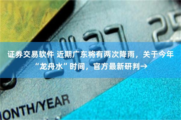 证券交易软件 近期广东将有两次降雨，关于今年“龙舟水”时间，官方最新研判→