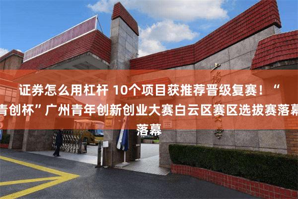 证券怎么用杠杆 10个项目获推荐晋级复赛！“青创杯”广州青年创新创业大赛白云区赛区选拔赛落幕