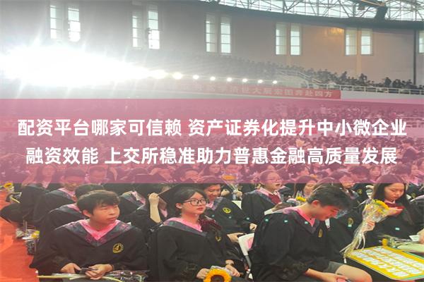 配资平台哪家可信赖 资产证券化提升中小微企业融资效能 上交所稳准助力普惠金融高质量发展