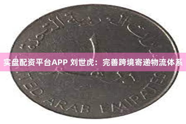 实盘配资平台APP 刘世虎：完善跨境寄递物流体系