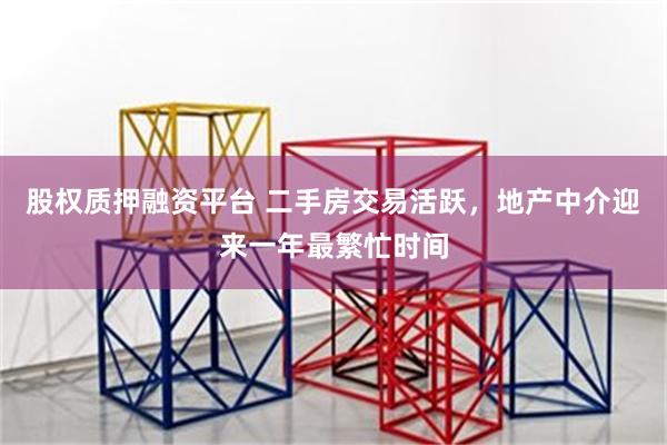 股权质押融资平台 二手房交易活跃，地产中介迎来一年最繁忙时间