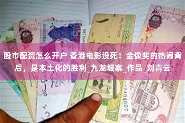 股市配资怎么开户 香港电影没死！金像奖的热闹背后，是本土化的胜利_九龙城寨_作品_刘青云