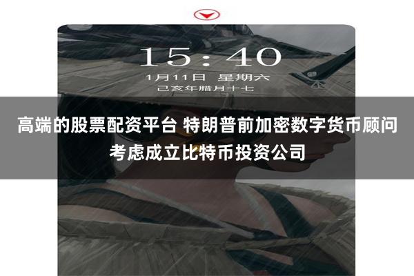 高端的股票配资平台 特朗普前加密数字货币顾问考虑成立比特币投资公司