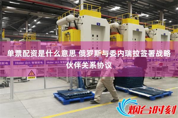 单票配资是什么意思 俄罗斯与委内瑞拉签署战略伙伴关系协议