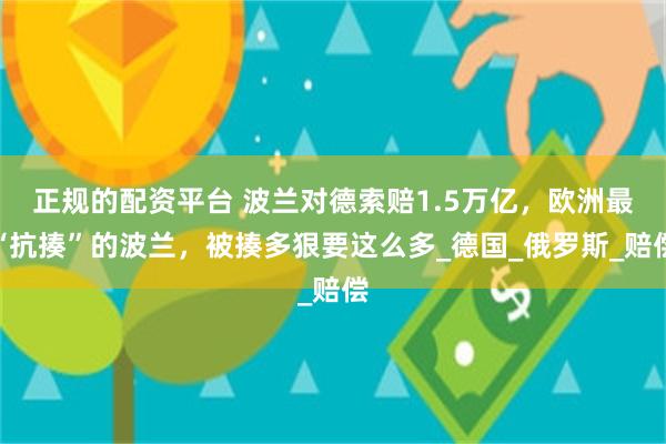 正规的配资平台 波兰对德索赔1.5万亿，欧洲最“抗揍”的波兰，被揍多狠要这么多_德国_俄罗斯_赔偿