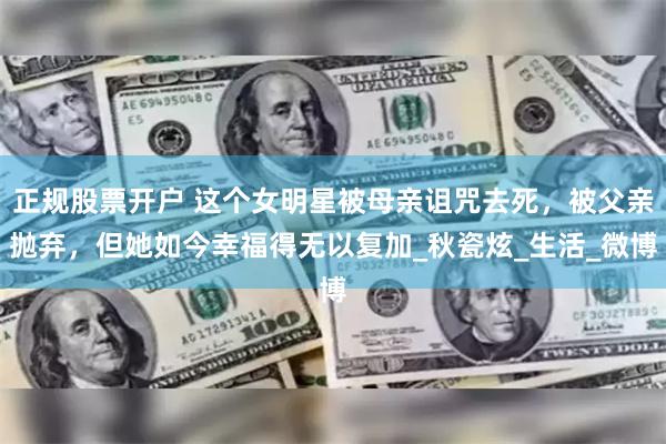 正规股票开户 这个女明星被母亲诅咒去死，被父亲抛弃，但她如今幸福得无以复加_秋瓷炫_生活_微博