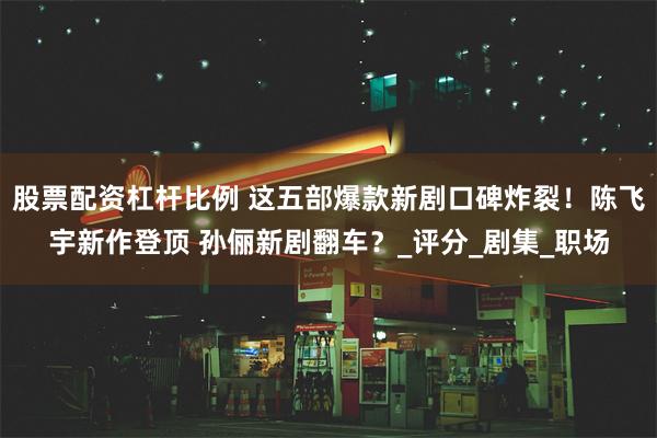 股票配资杠杆比例 这五部爆款新剧口碑炸裂！陈飞宇新作登顶 孙俪新剧翻车？_评分_剧集_职场