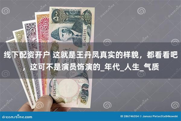 线下配资开户 这就是王丹凤真实的样貌，都看看吧，这可不是演员饰演的_年代_人生_气质