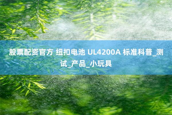 股票配资官方 纽扣电池 UL4200A 标准科普_测试_产品_小玩具