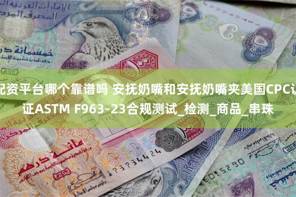 配资平台哪个靠谱吗 安抚奶嘴和安抚奶嘴夹美国CPC认证ASTM F963-23合规测试_检测_商品_串珠