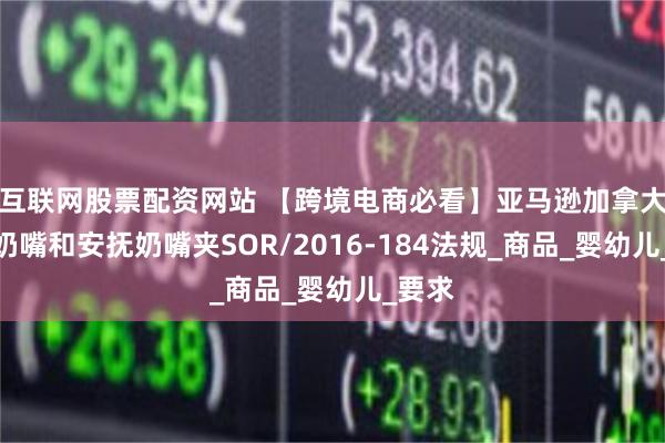 互联网股票配资网站 【跨境电商必看】亚马逊加拿大安抚奶嘴和安抚奶嘴夹SOR/2016-184法规_商品_婴幼儿_要求