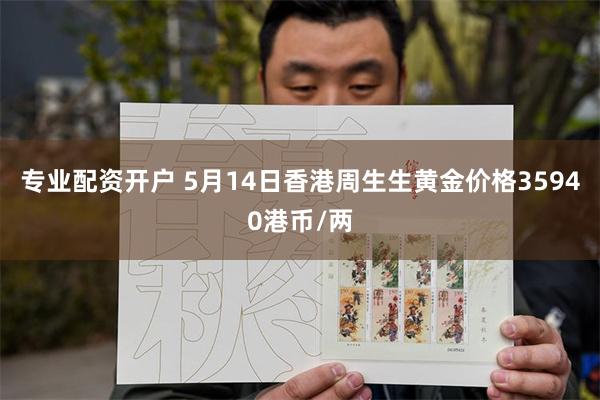 专业配资开户 5月14日香港周生生黄金价格35940港币/两