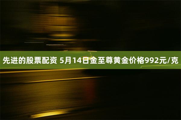 先进的股票配资 5月14日金至尊黄金价格992元/克