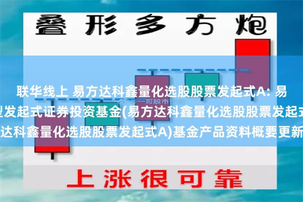 联华线上 易方达科鑫量化选股股票发起式A: 易方达科鑫量化选股股票型发起式证券投资基金(易方达科鑫量化选股股票发起式A)基金产品资料概要更新