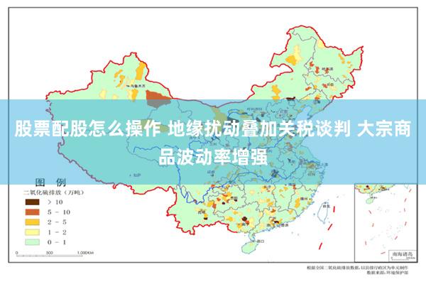 股票配股怎么操作 地缘扰动叠加关税谈判 大宗商品波动率增强