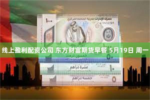 线上盈利配资公司 东方财富期货早餐 5月19日 周一