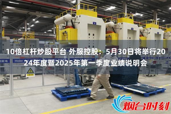 10倍杠杆炒股平台 外服控股：5月30日将举行2024年度暨2025年第一季度业绩说明会