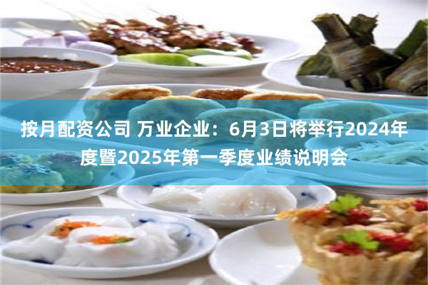 按月配资公司 万业企业：6月3日将举行2024年度暨2025年第一季度业绩说明会