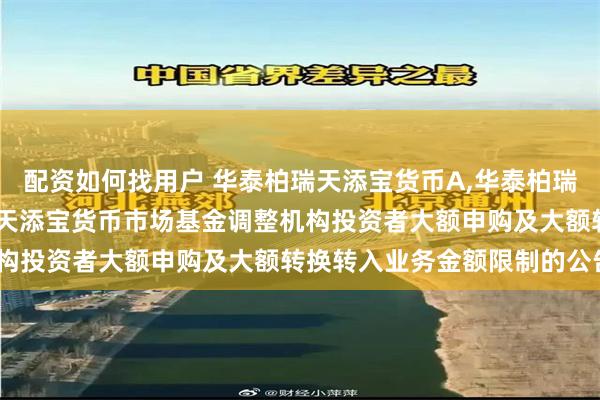 配资如何找用户 华泰柏瑞天添宝货币A,华泰柏瑞天添宝货币B: 华泰柏瑞天添宝货币市场基金调整机构投资者大额申购及大额转换转入业务金额限制的公告5